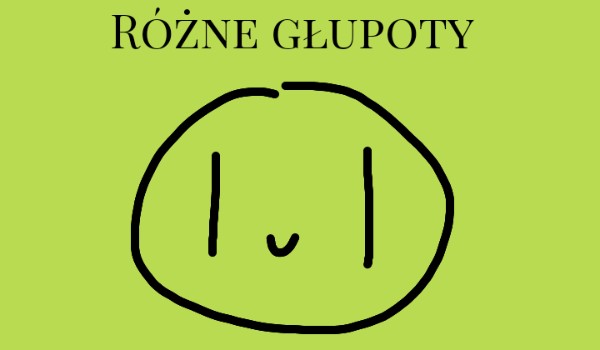 Różne głupoty #2