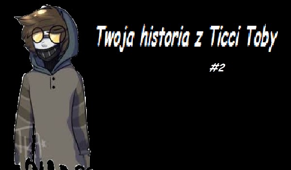 Twoja historia z Ticcy Toby #2