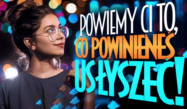 Powiemy Ci to, co powinieneś teraz usłyszeć!