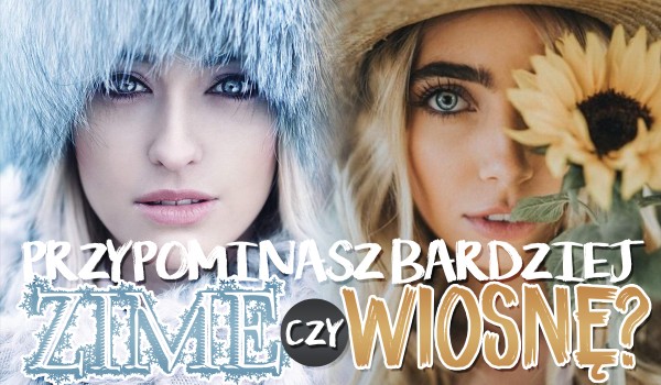 Bardziej przypominasz zimę czy wiosnę?