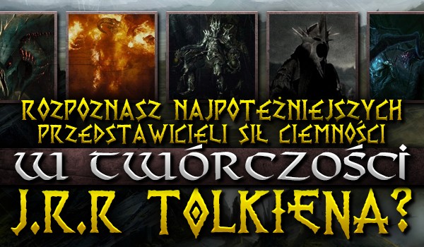 Rozpoznasz najpotężniejszych przedstawicieli sił ciemności w twórczości J. R. R. Tolkiena?
