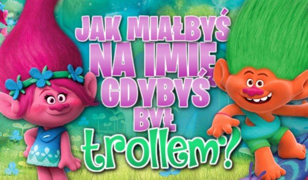 Jak miałbyś na imię, gdybyś był trollem?