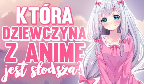 Która dziewczyna z Anime jest słodsza?