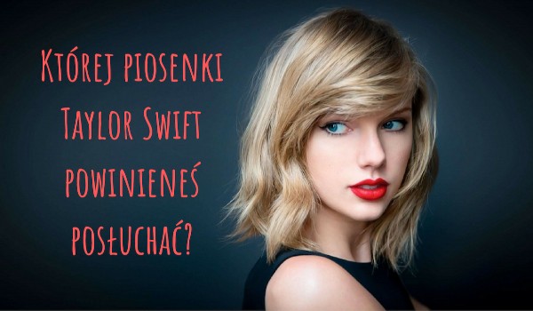 Której piosenki Taylor Swift powinieneś posłuchać?