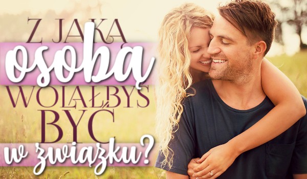 Z jaką osobą wolałbyś być w związku?