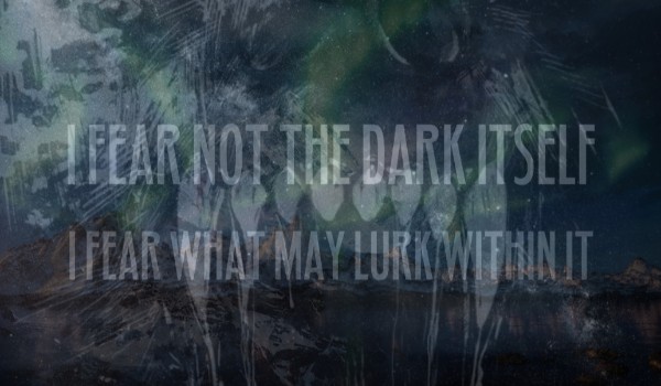 I Fear Not the Dark Itself, I Fear What May Lurk Within It. #9