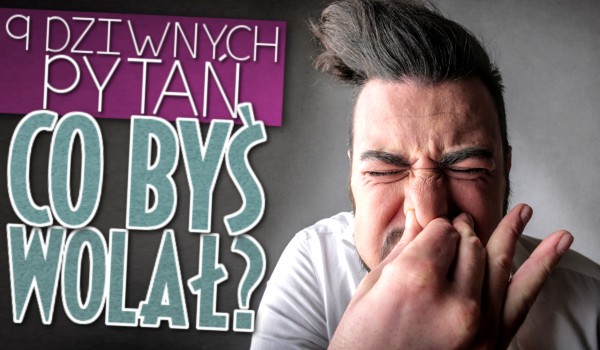 9 dziwnych pytań z serii „Co byś wolał?”