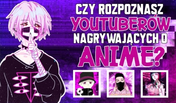 Czy rozpoznasz YouTuberów nagrywających o anime?