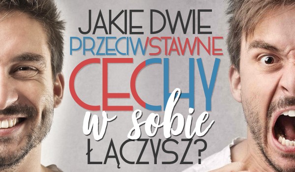 Jakie dwie przeciwstawne cechy w sobie łączysz?