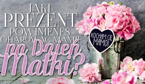 Jaki prezent powinieneś ofiarować mamie na Dzień Matki?