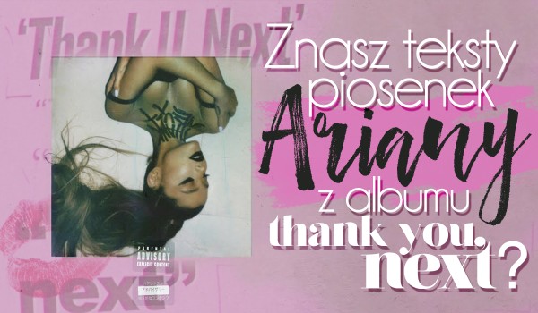 Czy znasz teksty piosenek z albumu Ariany Grande „Thank U, Next”?