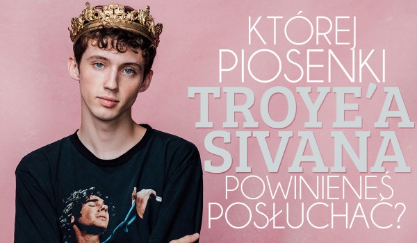 Której piosenki Troye’a Sivana powinieneś posłuchać?