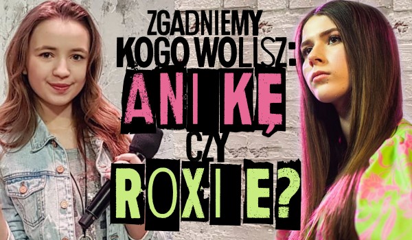Zgadnę, czy wolisz Anię Dąbrowską czy Roxie Węgiel?