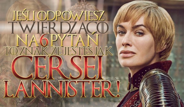 Jeśli odpowiesz twierdząco na przynajmniej 6 pytań, to znak, że jesteś jak Cersei Lannister!