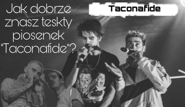 Jak dobrze znasz teskty piosenek „Taconafide”?