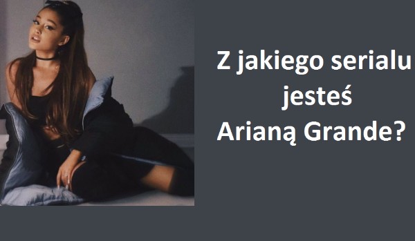 Z jakiego serialu jesteś Arianą Grande?