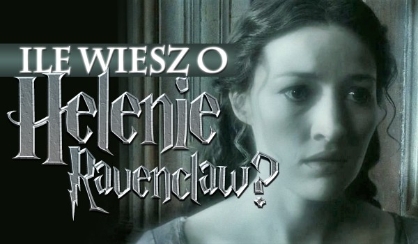 Ile wiesz o Helenie Ravenclaw?