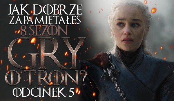 Jak dobrze zapamiętałeś sezon 8 „Gry o Tron”: odcinek 5!