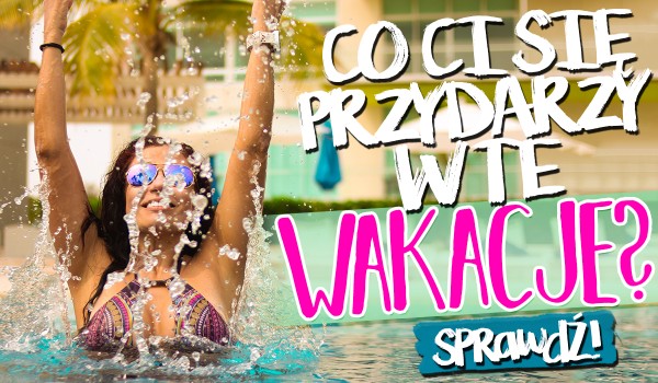 Co Ci się przydarzy w wakacje?