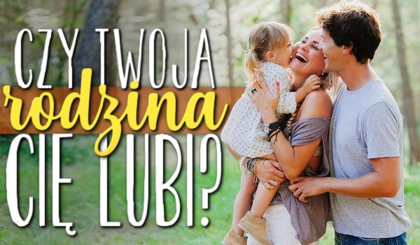 Czy Twoja rodzina Cię lubi?