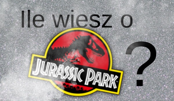Co wiesz o Jurassic Park?