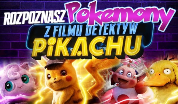 Czy rozpoznasz Pokemony z filmu „Pokemon: Detektyw Pikachu”?