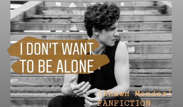 I don’t want to be alone ~ 1 [Shawn Mendes FANFICTION]