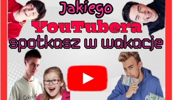 Jakiego Polskiego YouTubera spotkasz w te wakacje?