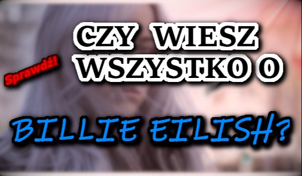 Czy wiesz wszystko o Billie Eilish?
