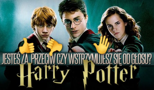 Jesteś za, przeciwko czy wstrzymujesz się od głosu? – Harry Potter!