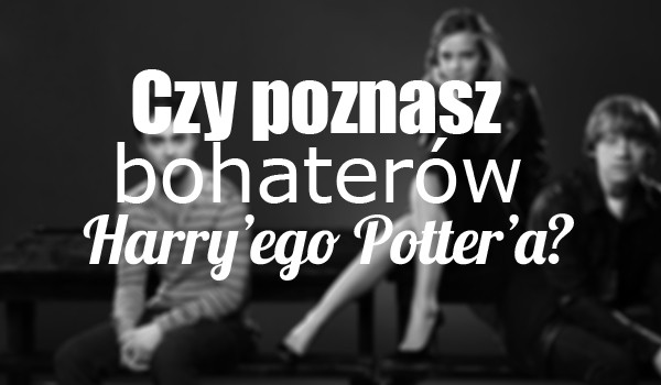Czy poznasz bohaterów HARRY’EGO POTTER’A?