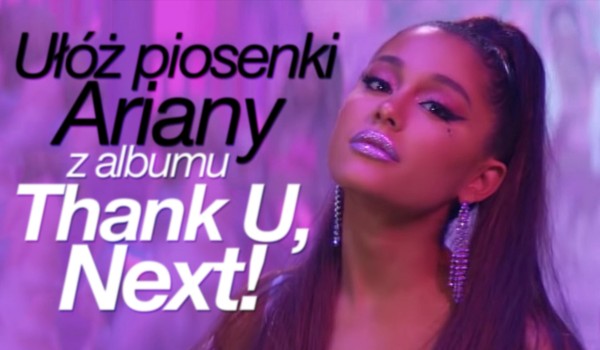 Ułóż piosenki Ariany Grande z albumu „Thank U, Next”!
