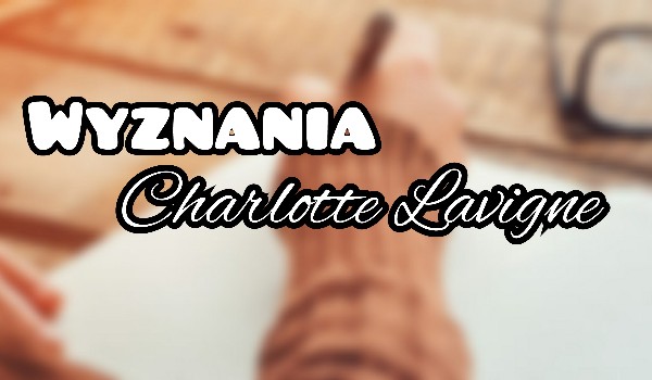 Wyznania Charlotte Lavigne cz.IV
