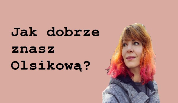 Jak dobrze znasz Olsikową?