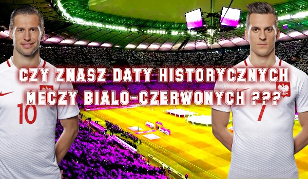 Czy znasz daty historycznych meczy reprezentacji Polski w piłce nożnej ???