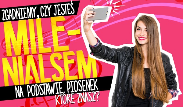 Zgadniemy, czy jesteś Milenialsem na postawie znanych Ci piosenek?