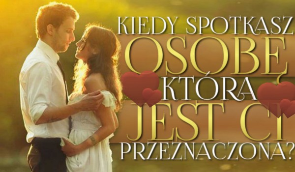 Kiedy spotkasz osobę, która jest Ci przeznaczona?