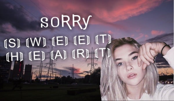 Sorry 〘S〙〘W〙〘E〙〘E〙〘T〙〘H〙〘E〙〘A〙〘R〙〘T〙