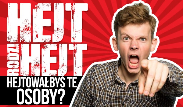 Hejt rodzi hejt. Czy hejtowałbyś te osoby?