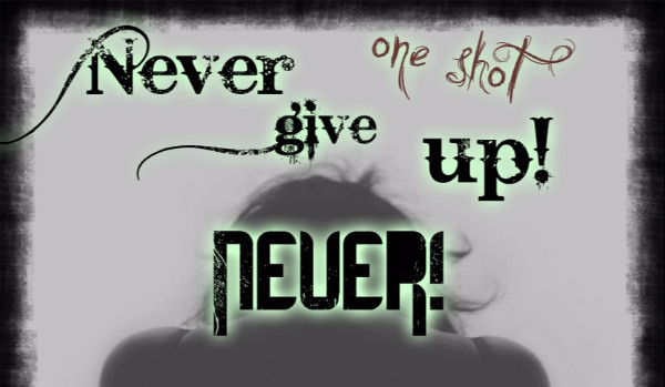 Never give up! NEVER! – One Shot
