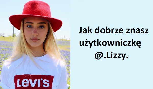 Jak dobrze znasz użytkowniczkę @.Lizzy. ?