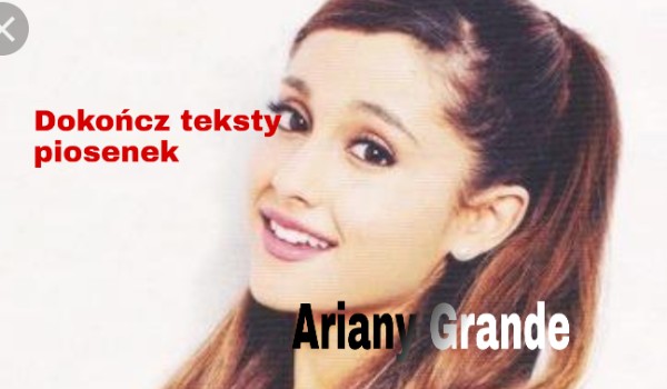 Dokończ teksty piosenek Ariany Grande