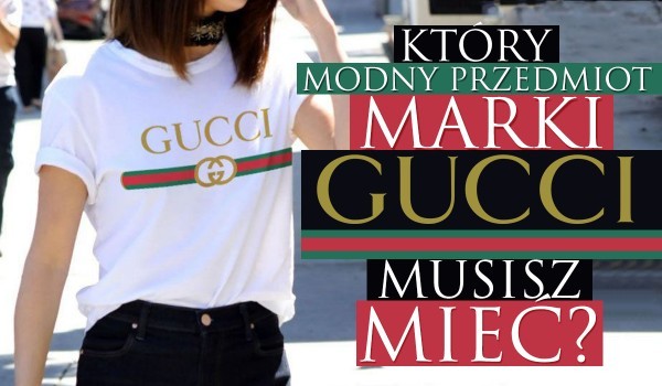 Który modny przedmiot marki Gucci musisz mieć?