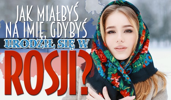 Jak miałbyś na imię, gdybyś urodził się w Rosji?