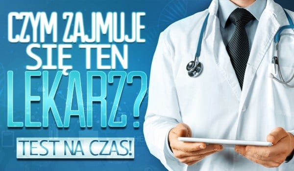 Czym zajmuje się ten lekarz? Test na czas!