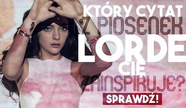 Który cytat z piosenek Lorde Cię zainspiruje?