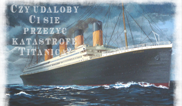 Czy udałoby Ci się przeżyć katastrofę Titanica?