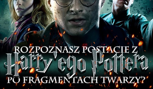 Czy dasz radę rozpoznać postacie z „Harry’ego Pottera” po kawałku twarzy?