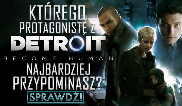Którego z protagonistów gry „Detroit: Become Human” przypominasz?