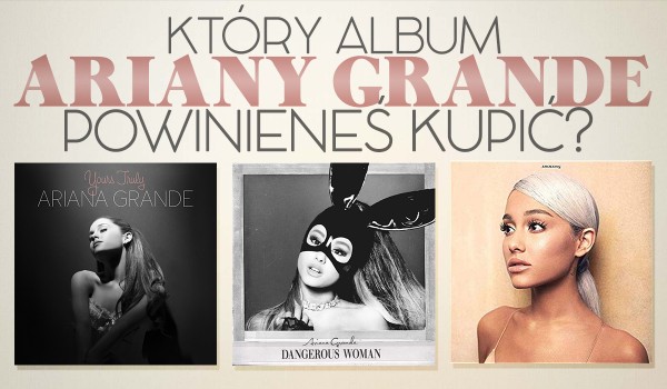 Który album Ariany Grande powinieneś sobie kupić?
